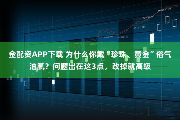 金配资APP下载 为什么你戴“珍珠、黄金”俗气油腻？问题出在这3点，改掉就高级