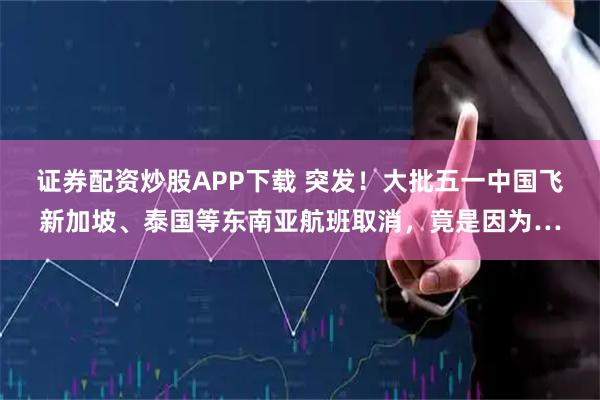 证券配资炒股APP下载 突发！大批五一中国飞新加坡、泰国等东南亚航班取消，竟是因为…