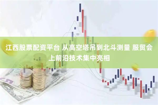 江西股票配资平台 从高空塔吊到北斗测量 服贸会上前沿技术集中亮相