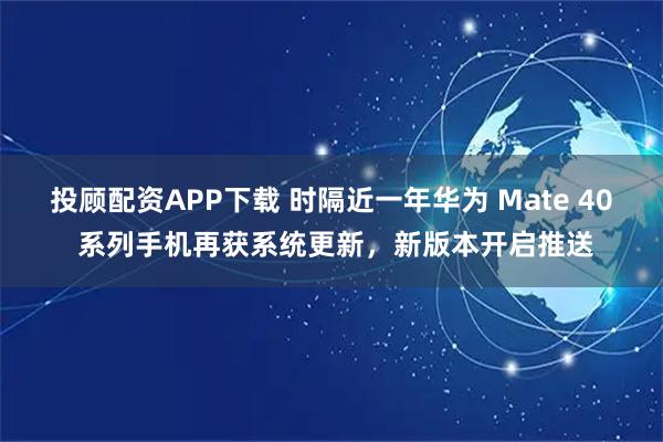 投顾配资APP下载 时隔近一年华为 Mate 40 系列手机再获系统更新,新版本开启推送