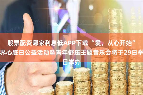 股票配资哪家利息低APP下载 “爱，从心开始”世界心脏日公益活动暨青年舒压主题音乐会将于29日举办