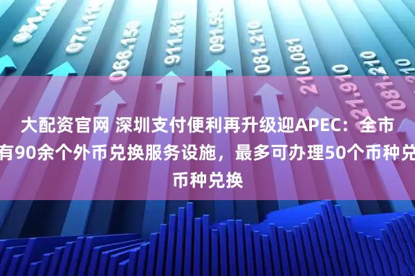 大配资官网 深圳支付便利再升级迎APEC：全市现有90余个外币兑换服务设施，最多可办理50个币种兑换